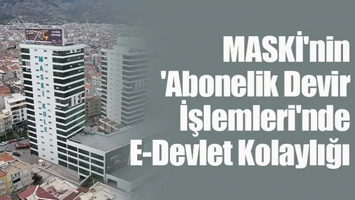 MASKİ'nin 'Abonelik Devir İşlemleri'nde E-Devlet Kolaylığı