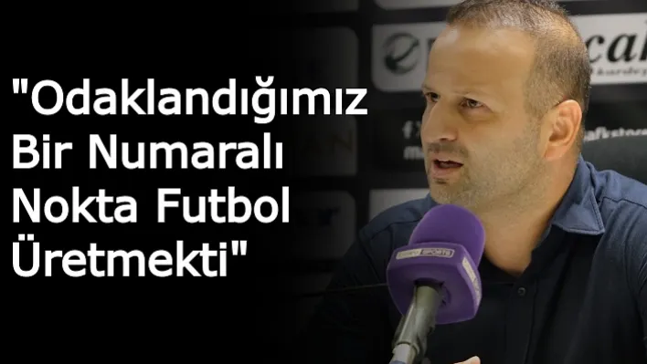 "Odaklandığımız Bir Numaralı Nokta Futbol Üretmekti"