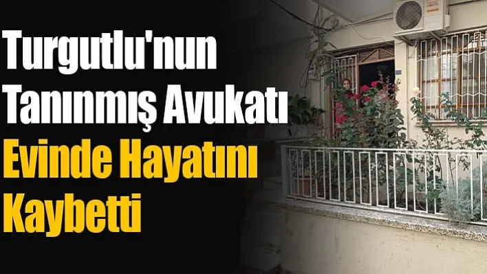 Turgutlu'nun tanınmış avukatı evinde hayatını kaybetti