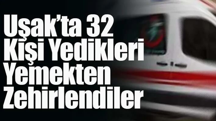 Uşak'ta Gıda Zehirlenmesi: 32 Kişi Hastaneye Kaldırıldı!