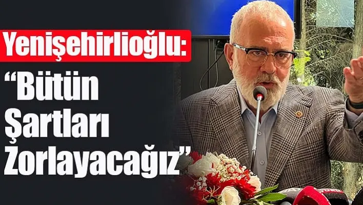 Yenişehirlioğlu: 'Bütün Şartları Zorlayacağız'