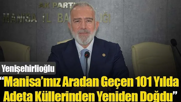 Yenişehirlioğlu, 'Manisa'mız Aradan Geçen 101 Yılda Adeta Küllerinden Yeniden Doğdu'