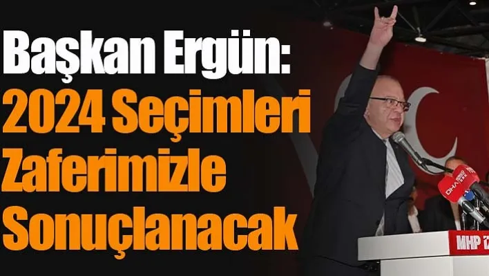 Başkan Ergün: 2024 Seçimleri Zaferimizle Sonuçlanacak