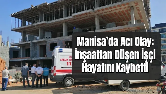 Manisa'da Acı Olay! İnşaattan Düşen İşçi Yaşamını Yitirdi