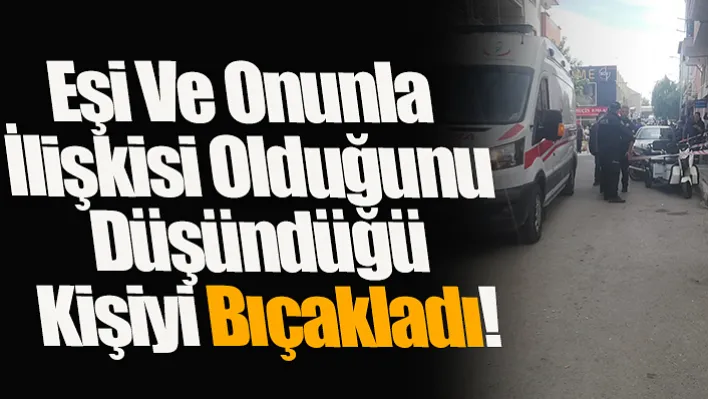 Eşi Ve Onunla İlişkisi Olduğunu Düşündüğü Kişiyi Bıçakladı