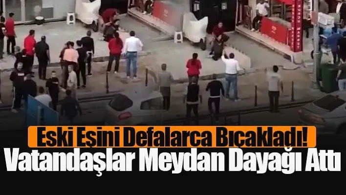 Eski Eşini Defalarca Bıçakladı! Vatandaşlar Meydan Dayağı Attı