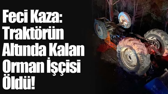 Feci Kaza! Traktörün Altında Kalan Orman İşçisi Öldü