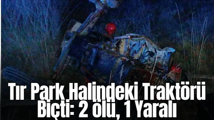 Feci Trafik Kazası: Tır park halindeki traktörü biçti: 2 ölü, 1 Yaralı