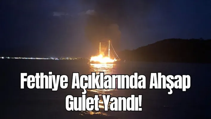 Fethiye Açıklarında Ahşap Gulet Yandı!