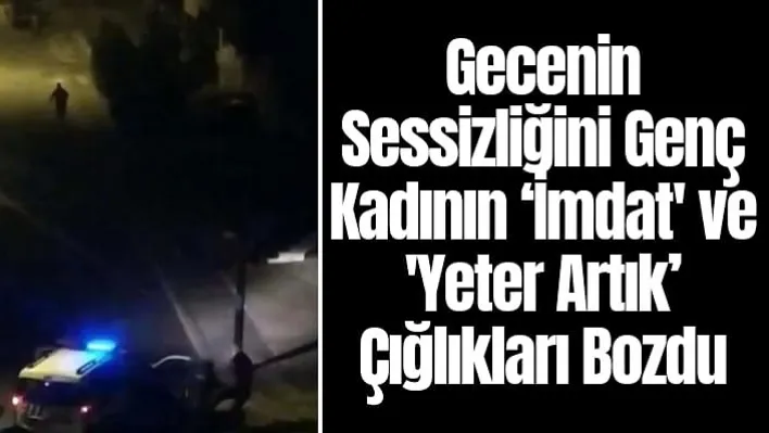 Gecenin sessizliğini genç kadının 'İmdat' ve 'Yeter artık' çığlıkları bozdu