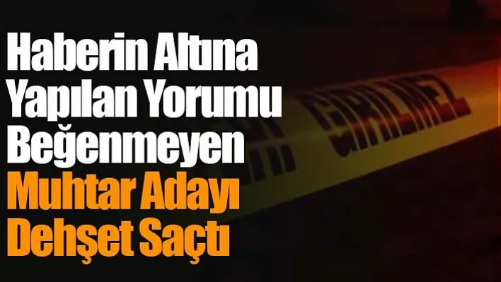 Haberin Altına Yapılan Yorumu Beğenmeyen Muhtar Adayı Dehşet Saçtı