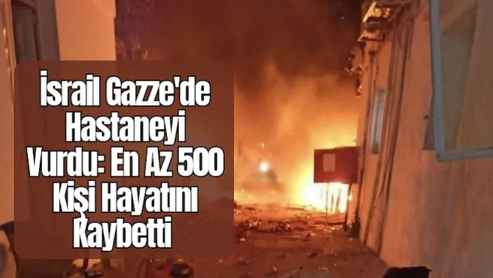 İsrail Gazze'de Hastaneyi Vurdu: En Az 500 Kişi Hayatını Kaybetti