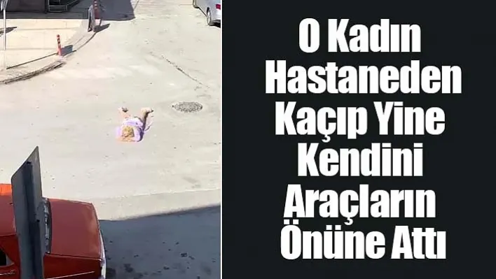 O Kadın Hastaneden Kaçıp Yine Kendini Araçların Önüne Attı