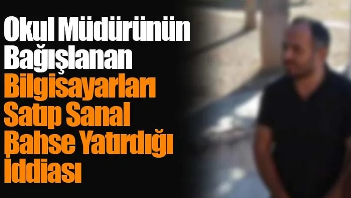 Okul Müdürünün Bağışlanan Bilgisayarları Satıp Sanal Bahse Yatırdığı İddiası