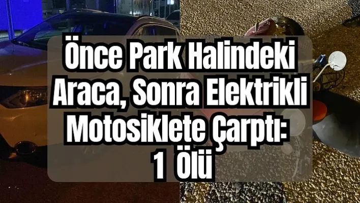 Önce park halindeki araca sonra elektrikli motosiklete çarptı: 1 Kişi Yaşamını Yitirdi