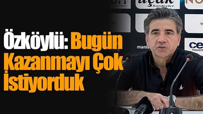 Özköylü: Bugün Kazanmayı Çok İstiyorduk