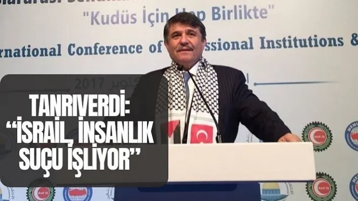 TANRIVERDİ: 'İSRAİL, İNSANLIK SUÇU İŞLİYOR'