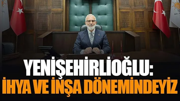 Yenişehirlioğlu: İhya Ve İnşa Dönemindeyiz