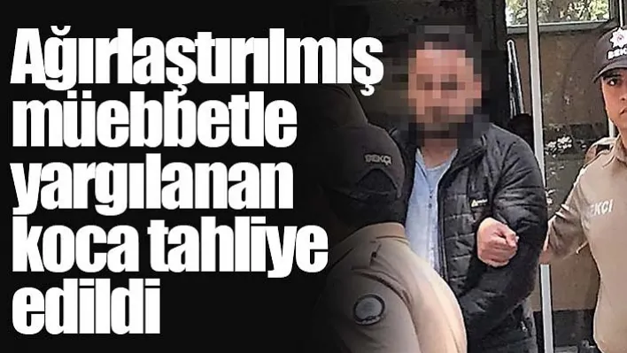 Ağırlaştırılmış müebbetle yargılanan koca tahliye edildi