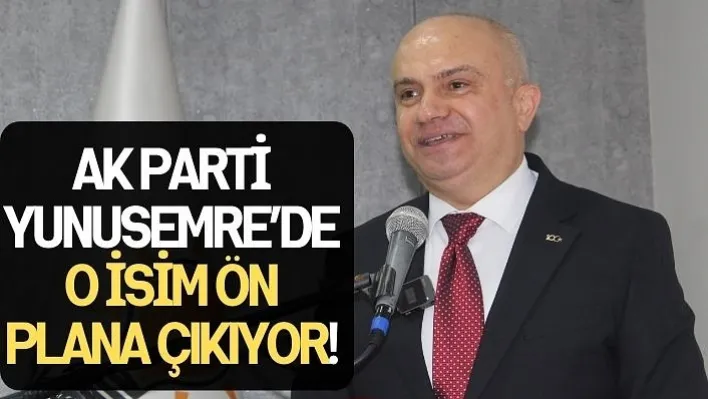 Ak Parti Yunusemre'de O İsim Ön Plana Çıkıyor!