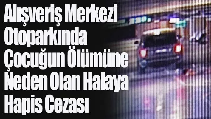 Alışveriş Merkezi Otoparkında Çocuğun Ölümüne Neden Olan Halaya Hapis Cezası