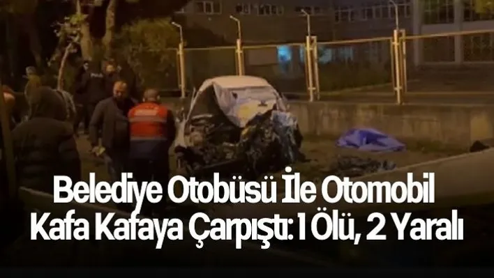 Belediye otobüsü ile otomobil kafa kafaya çarpıştı: 1 ölü, 2 yaralı