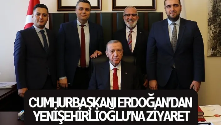 Cumhurbaşkanı Erdoğan'dan Yenişehirlioğlu'na Ziyaret