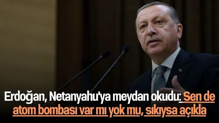 Erdoğan, Netanyahu'ya meydan okudu: Sen de atom bombası var mı yok mu, sıkıysa açıkla