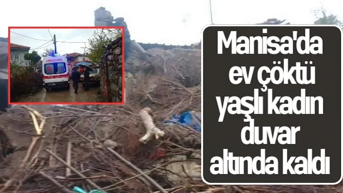 Manisa'da ev çöktü yaşlı kadın duvar altında kaldı