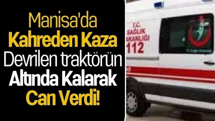 Manisa'da Kahreden Kaza: Devrilen traktörün altında Kalarak Can Verdi!