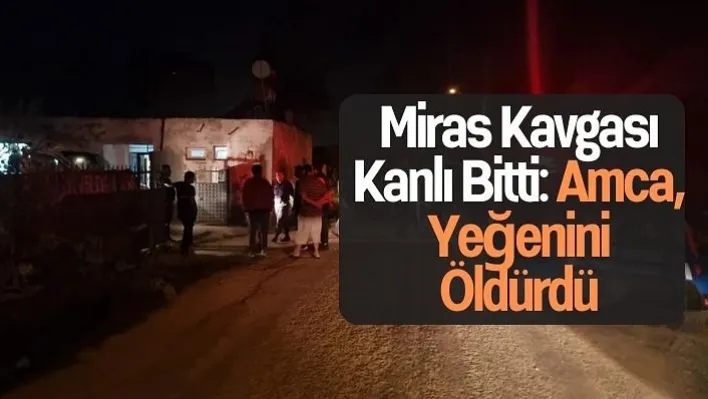 Miras Kavgası Kanlı Bitti: Amca, Yeğenini Öldürdü