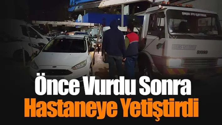 Önce vurdu sonra hastaneye yetiştirdi