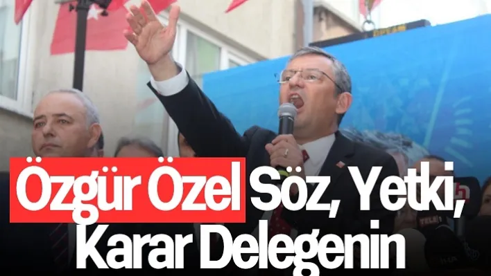 Özgür Özel: Söz, Yetki, Karar Delegenin