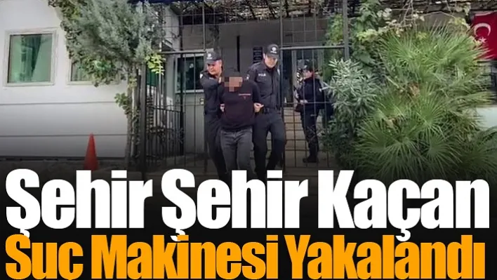 Şehir Şehir Kaçan Suç Makinesi Yakalandı