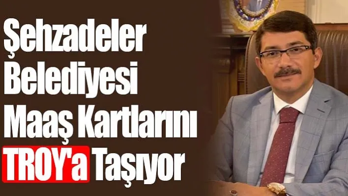 Şehzadeler Belediyesi Maaş Kartlarını TROY'a Taşıyor