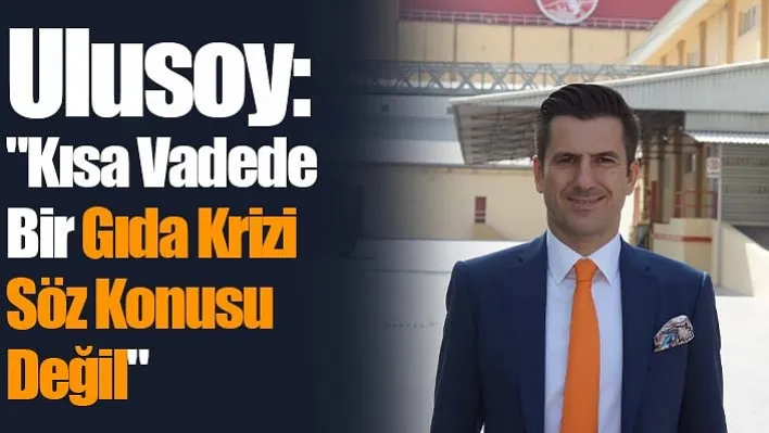 Ulusoy: &quotKısa Vadede Bir Gıda Krizi Söz Konusu Değil"