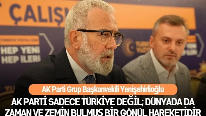 Yenişehirlioğlu: AK Parti Sadece Türkiye'de Değil Dünyada da Zaman Ve Zemin Bulmuş Bir Gönül Hareketidir