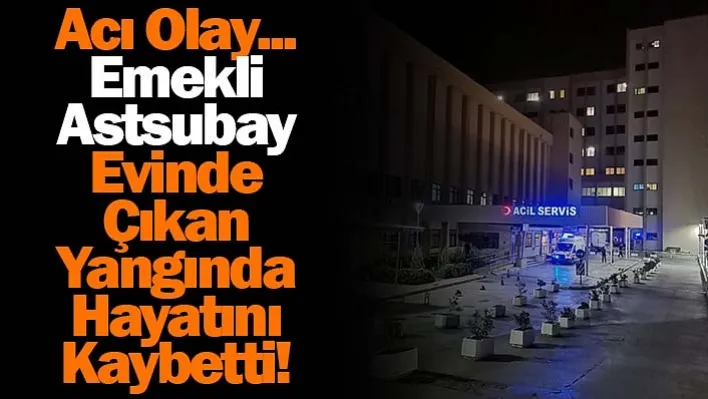 Acı olay... Emekli astsubay evinde çıkan yangında hayatını kaybetti!