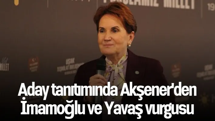 Aday tanıtımında Akşener'den İmamoğlu ve Yavaş vurgusu