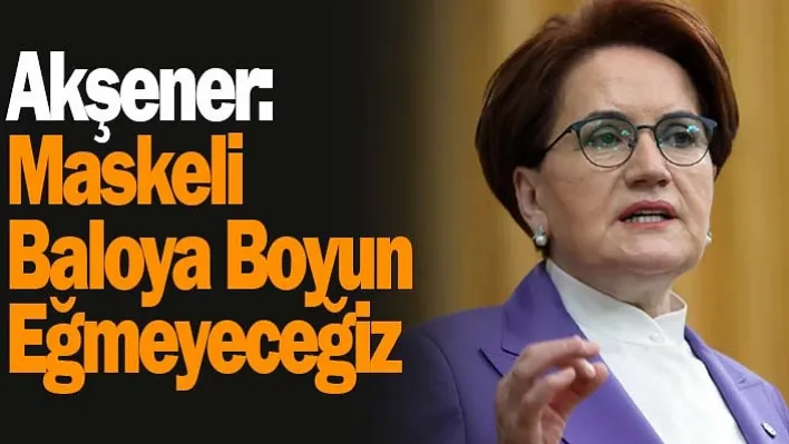 Akşener: Maskeli Baloya Boyun Eğmeyeceğiz!!