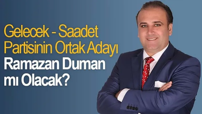 Gelecek - Saadet Partisinin Ortak Adayı Ramazan Duman mı Olacak?