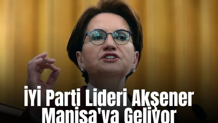 İYİ Parti Lideri Akşener Manisa'ya Geliyor