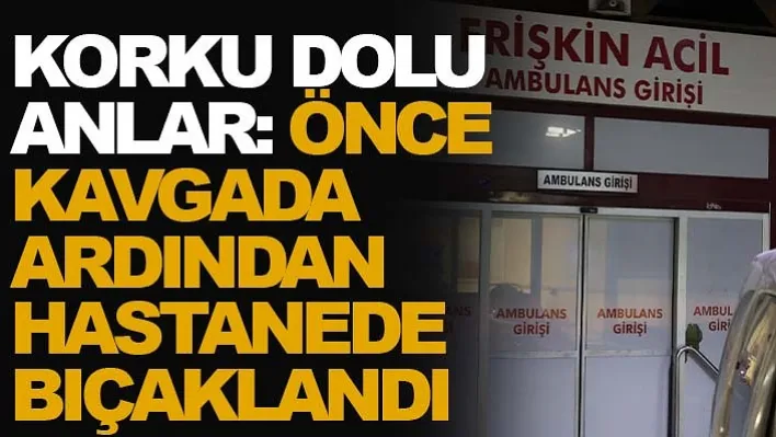 Korku dolu anlar: Önce kavgada ardından hastanede bıçaklandı