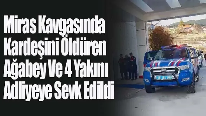 Miras Kavgasında Kardeşini Öldüren Ağabey Ve 4 Yakını Adliyeye Sevk Edildi