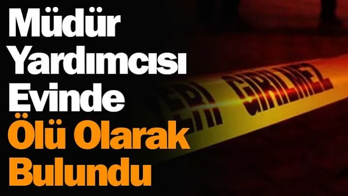 Müdür yardımcısı evinde ölü olarak bulundu