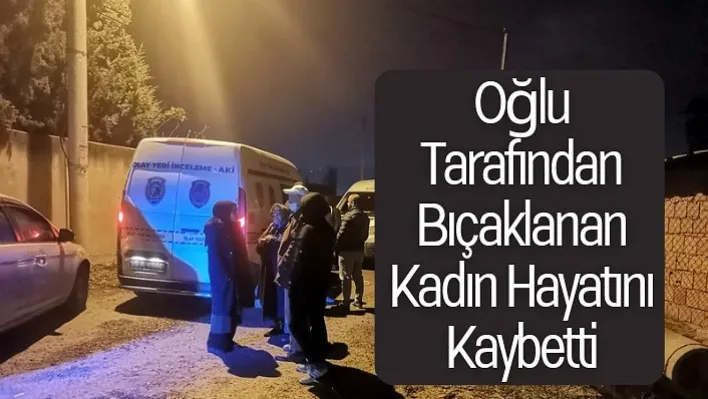 Oğlu tarafından bıçaklanan kadın hayatını kaybetti