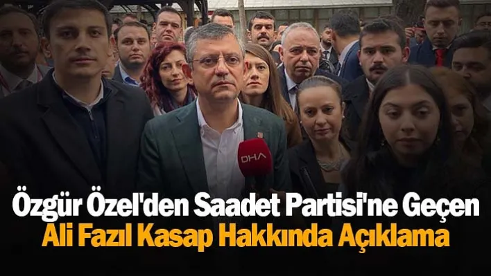 Özgür Özel'den Saadet Partisi'ne Geçen Ali Fazıl Kasap Hakkında Açıklama