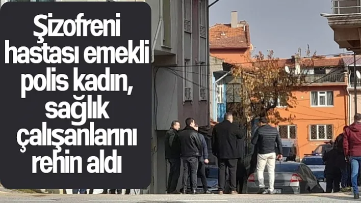 Şizofreni hastası emekli polis kadın, sağlık çalışanlarını rehin aldı