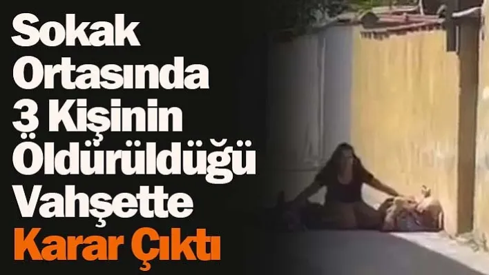 Sokak Ortasında 3 Kişinin Öldürüldüğü Vahşette Karar Çıktı