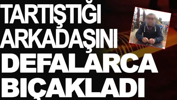 Tartıştığı arkadaşını defalarca bıçakladı